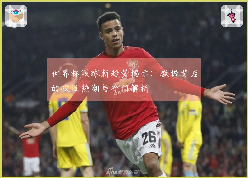 世界杯滚球新趋势揭示：数据背后的投注热潮与冷门解析