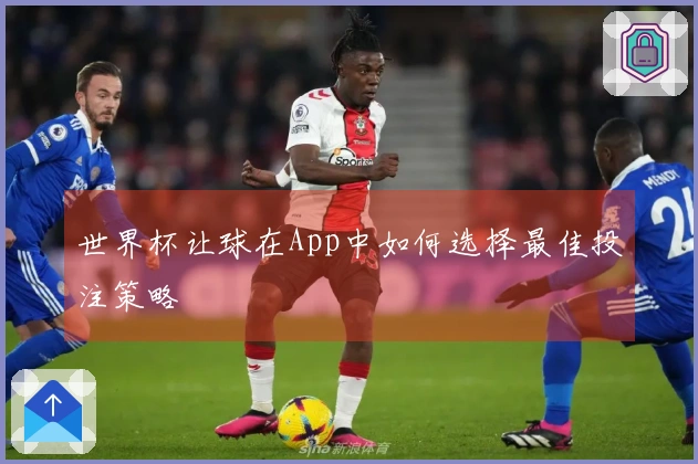 世界杯让球在App中如何选择最佳投注策略