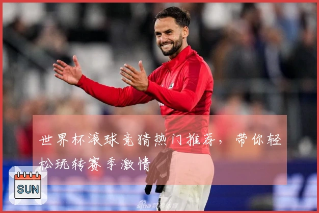 世界杯滚球竞猜热门推荐，带你轻松玩转赛季激情
