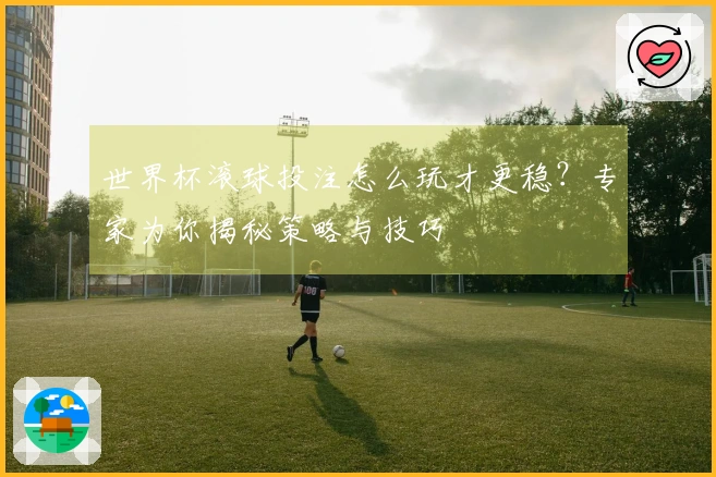 世界杯滚球投注怎么玩才更稳？专家为你揭秘策略与技巧