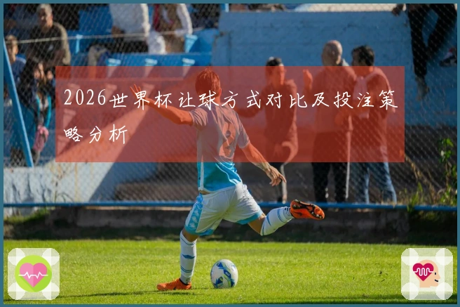2026世界杯让球方式对比及投注策略分析