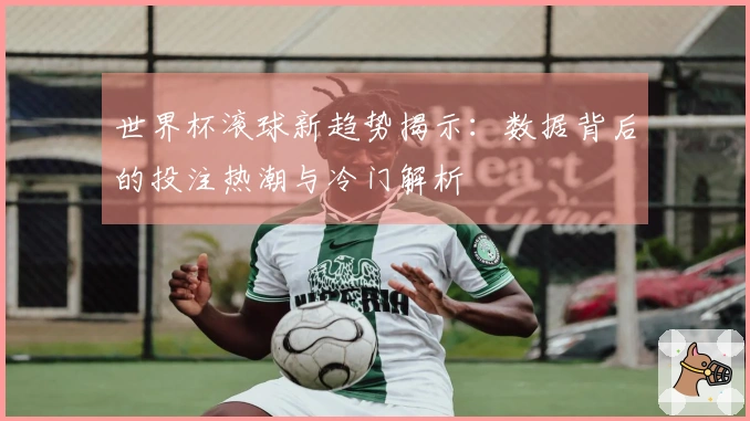 世界杯滚球新趋势揭示：数据背后的投注热潮与冷门解析