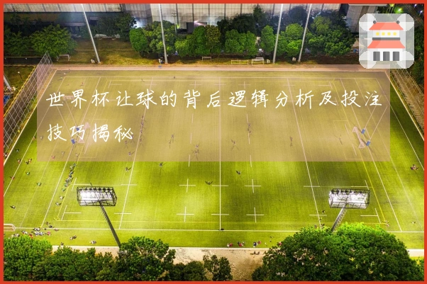 世界杯让球的背后逻辑分析及投注技巧揭秘