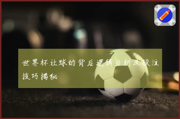 世界杯让球的背后逻辑分析及投注技巧揭秘