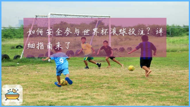 如何安全参与世界杯滚球投注？详细指南来了