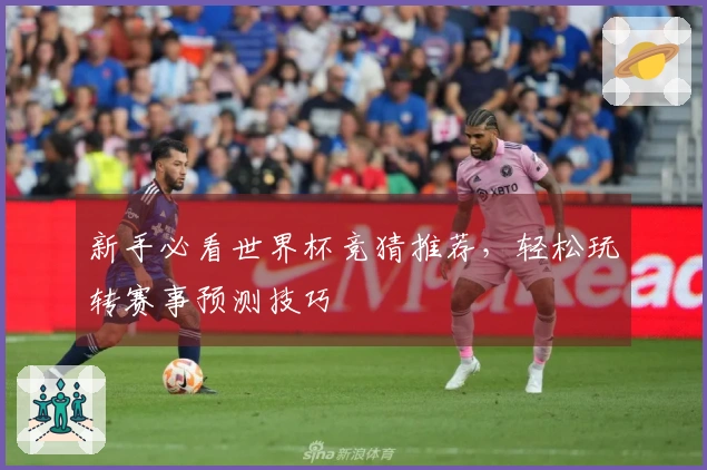 新手必看世界杯竞猜推荐,轻松玩转赛事预测技巧