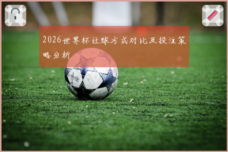 2026世界杯让球方式对比及投注策略分析