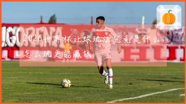 2026世界杯让球玩法究竟是什么，怎么玩更能赢钱