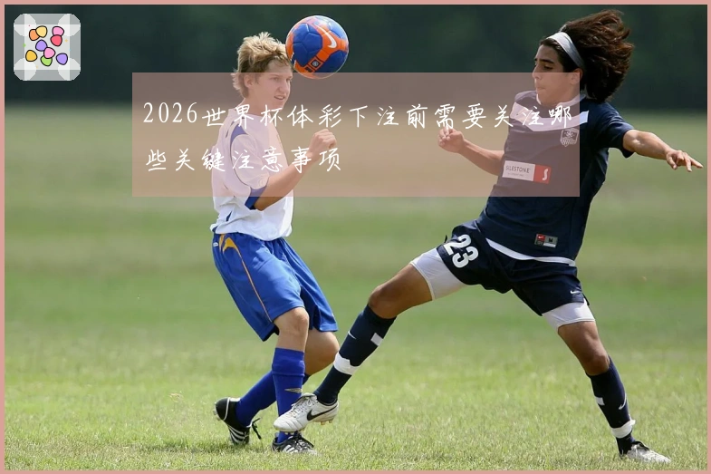 2026世界杯体彩下注前需要关注哪些关键注意事项