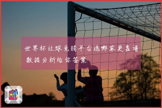 世界杯让球竞猜平台选哪家更靠谱 数据分析给你答案