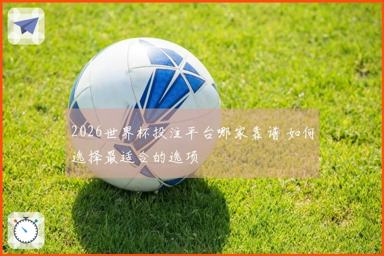 2026世界杯投注平台哪家靠谱 如何选择最适合的选项